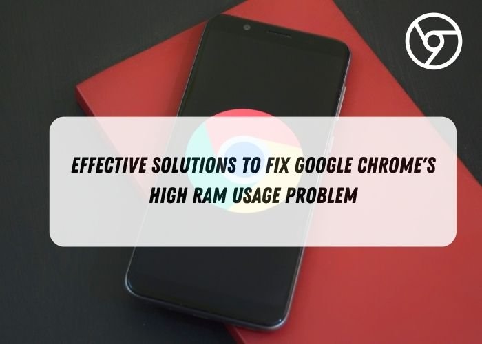 Effective Solutions to Fix Google Chrome’s High RAM Usage Problem